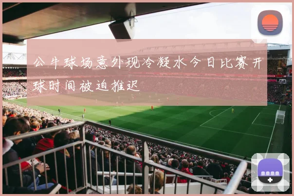 公牛球场意外现冷凝水今日比赛开球时间被迫推迟