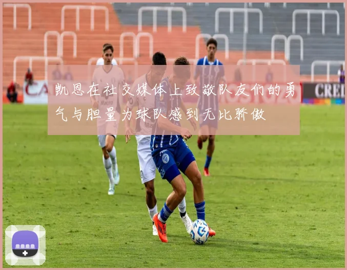 凯恩在社交媒体上致敬队友们的勇气与胆量为球队感到无比骄傲