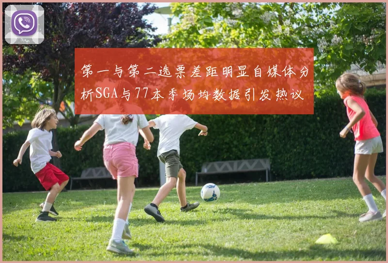 第一与第二选票差距明显自媒体分析SGA与77本季场均数据引发热议