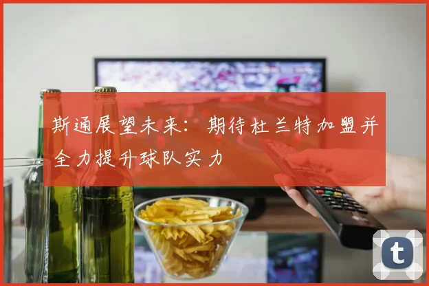 斯通展望未来：期待杜兰特加盟并全力提升球队实力