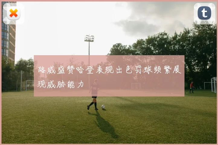 路威盛赞哈登表现出色罚球频繁展现威胁能力