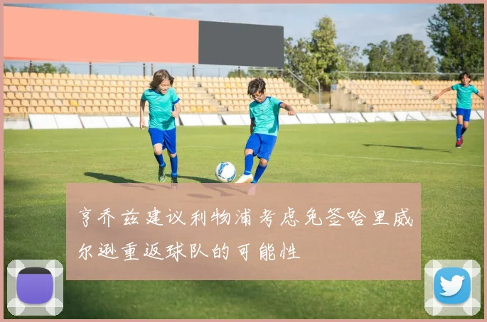 亨乔兹建议利物浦考虑免签哈里威尔逊重返球队的可能性