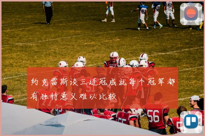 约克雷斯谈三连冠成就每个冠军都有独特意义难以比较