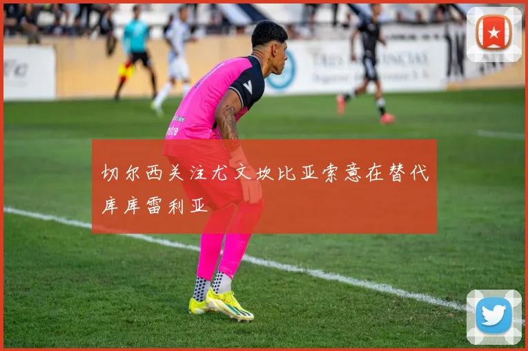 切尔西关注尤文坎比亚索意在替代库库雷利亚