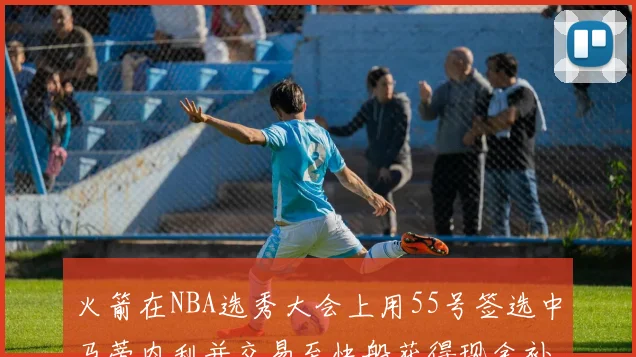 火箭在NBA选秀大会上用55号签选中马蒂内利并交易至快船获得现金补偿