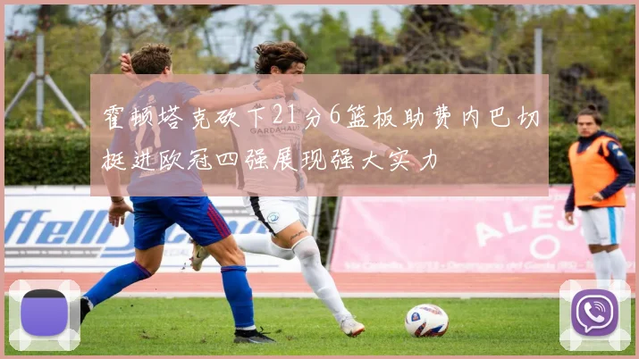 霍顿塔克砍下21分6篮板助费内巴切挺进欧冠四强展现强大实力