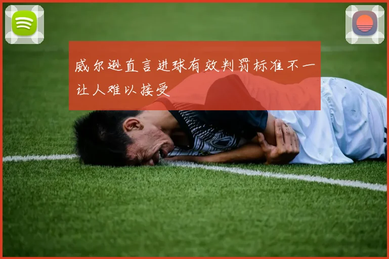 威尔逊直言进球有效判罚标准不一让人难以接受