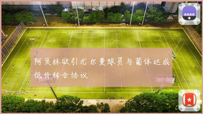 阿莫林欲引尤尔曼球员与葡体达成低价转会协议