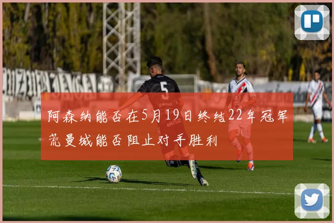 阿森纳能否在5月19日终结22年冠军荒曼城能否阻止对手胜利