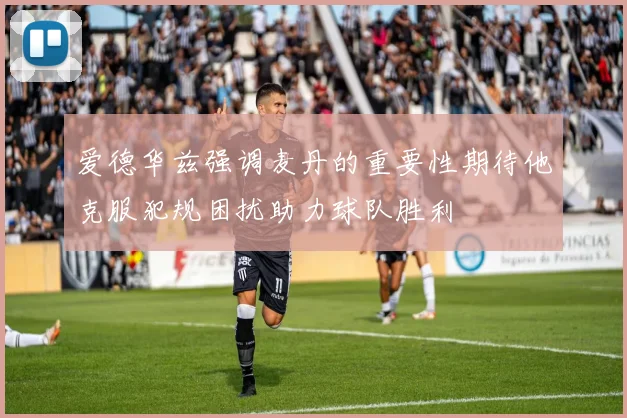 爱德华兹强调麦丹的重要性期待他克服犯规困扰助力球队胜利
