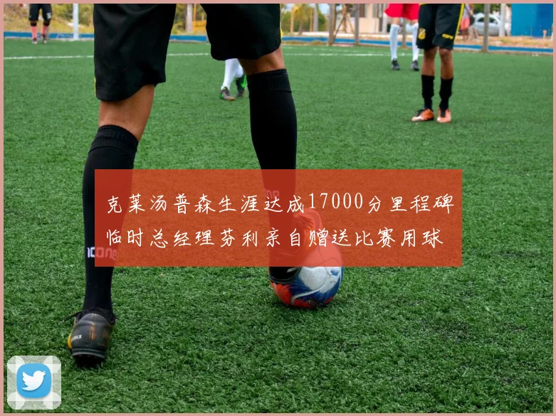 克莱汤普森生涯达成17000分里程碑临时总经理芬利亲自赠送比赛用球