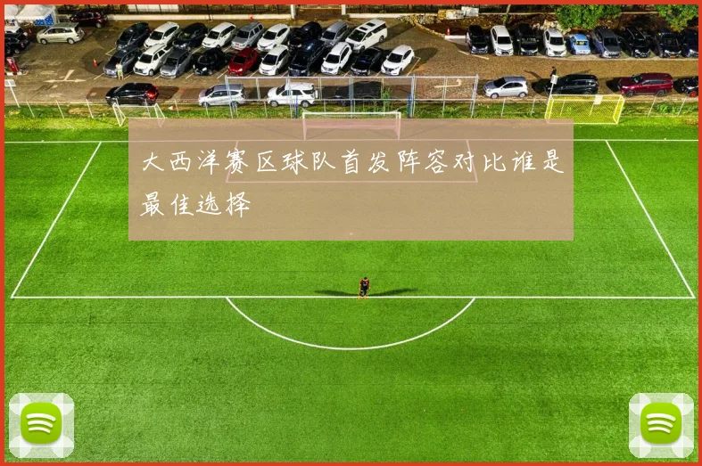 大西洋赛区球队首发阵容对比谁是最佳选择