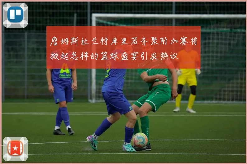 詹姆斯杜兰特库里若齐聚附加赛将掀起怎样的篮球盛宴引发热议