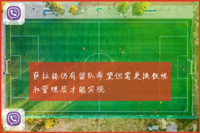 萨拉赫仍有留队希望但需更换教练和管理层才能实现