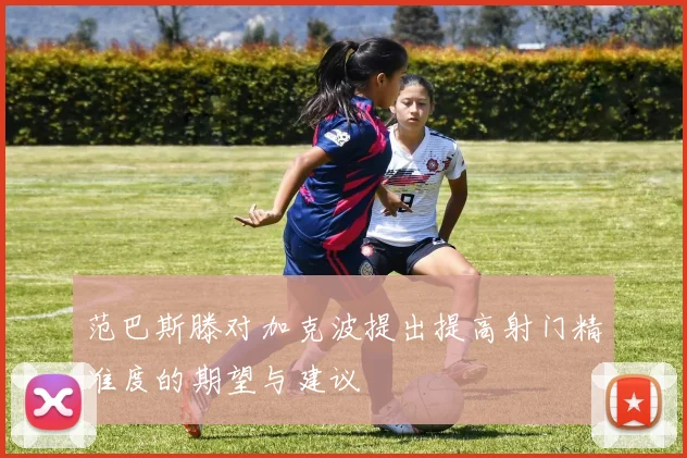 范巴斯滕对加克波提出提高射门精准度的期望与建议