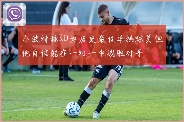 小波特称KD为历史最佳单挑球员但他自信能在一对一中战胜对手