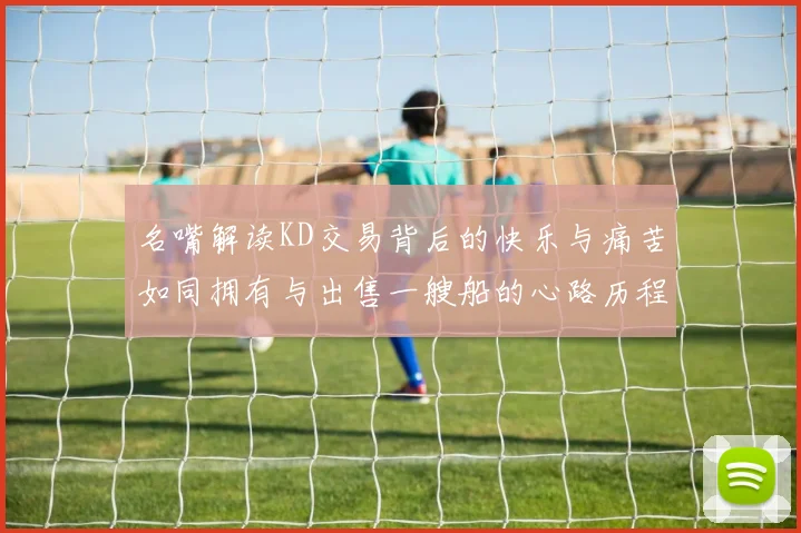 名嘴解读KD交易背后的快乐与痛苦如同拥有与出售一艘船的心路历程