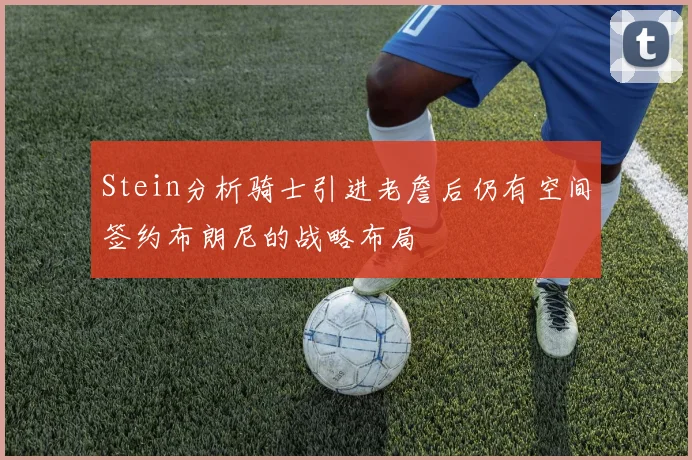 Stein分析骑士引进老詹后仍有空间签约布朗尼的战略布局
