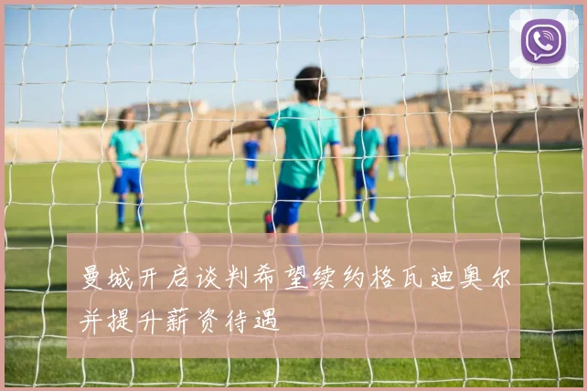 曼城开启谈判希望续约格瓦迪奥尔并提升薪资待遇
