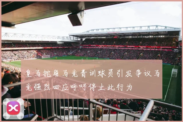皇马挖角马竞青训球员引发争议马竞强烈回应呼吁停止此行为