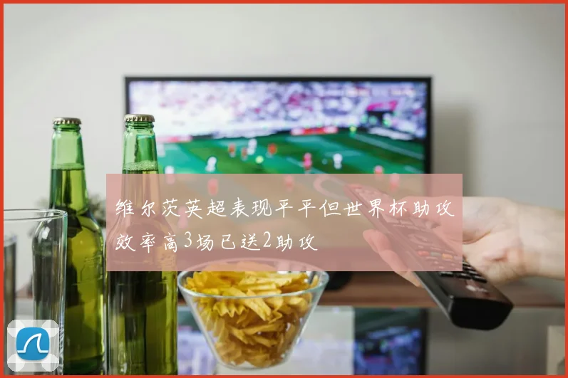 维尔茨英超表现平平但世界杯助攻效率高3场已送2助攻