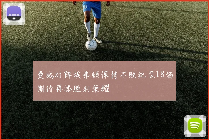 曼城对阵埃弗顿保持不败纪录18场期待再添胜利荣耀