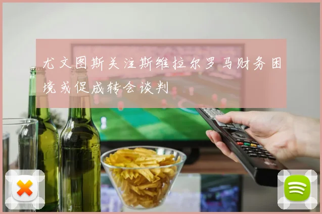 尤文图斯关注斯维拉尔罗马财务困境或促成转会谈判
