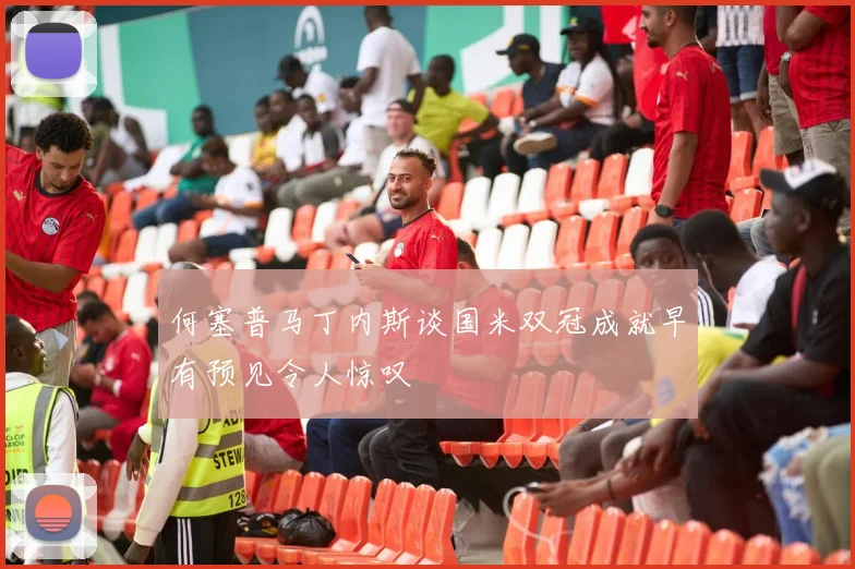 何塞普马丁内斯谈国米双冠成就早有预见令人惊叹