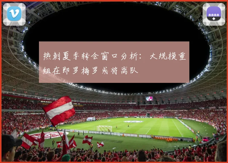 热刺夏季转会窗口分析：大规模重组在即罗梅罗或将离队