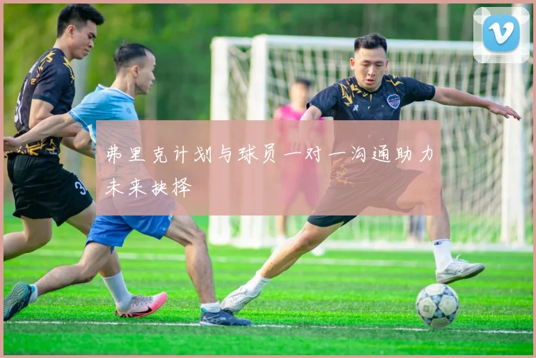 弗里克计划与球员一对一沟通助力未来抉择