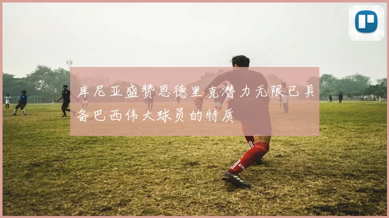 库尼亚盛赞恩德里克潜力无限已具备巴西伟大球员的特质